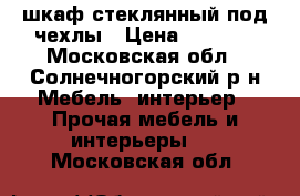 шкаф стеклянный под чехлы › Цена ­ 4 500 - Московская обл., Солнечногорский р-н Мебель, интерьер » Прочая мебель и интерьеры   . Московская обл.